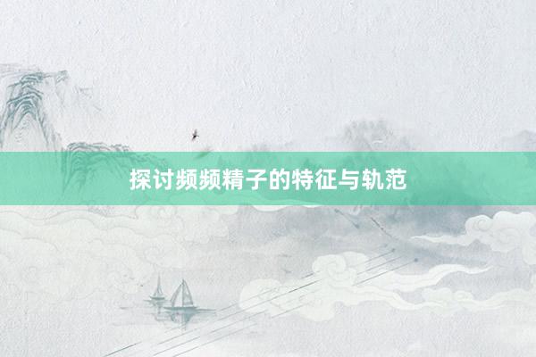 探讨频频精子的特征与轨范