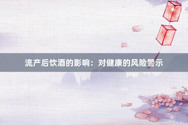 流产后饮酒的影响：对健康的风险警示