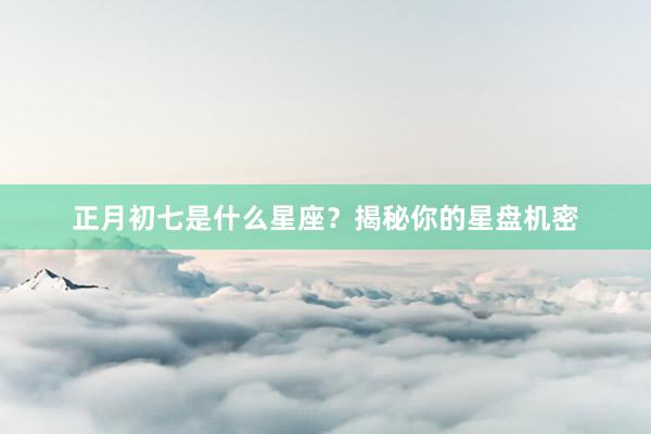 正月初七是什么星座？揭秘你的星盘机密