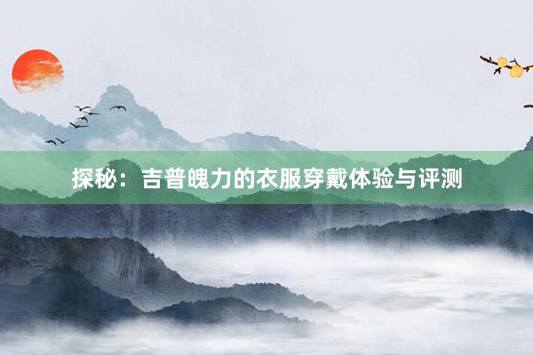 探秘：吉普魄力的衣服穿戴体验与评测