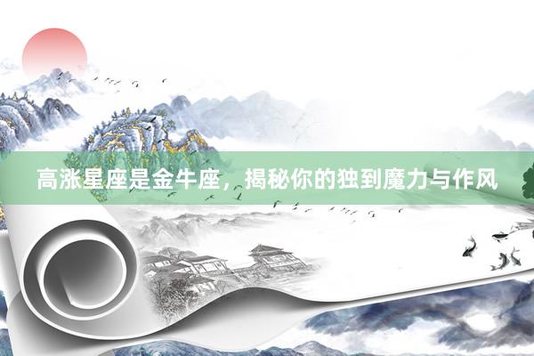 高涨星座是金牛座，揭秘你的独到魔力与作风
