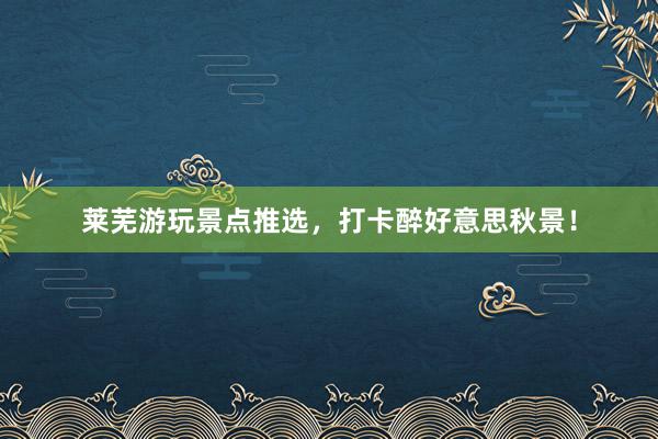 莱芜游玩景点推选，打卡醉好意思秋景！