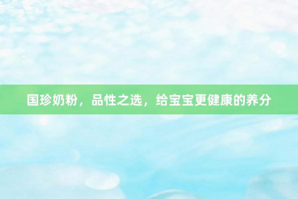 国珍奶粉，品性之选，给宝宝更健康的养分