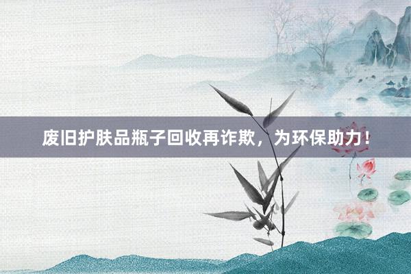 废旧护肤品瓶子回收再诈欺，为环保助力！
