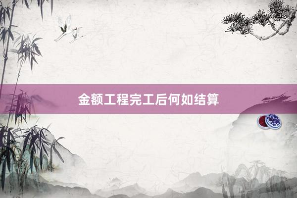 金额工程完工后何如结算