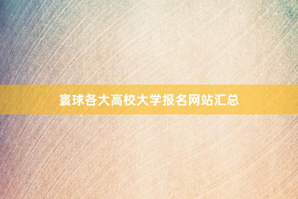 寰球各大高校大学报名网站汇总